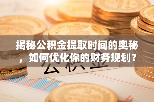茄萣揭秘公积金提取时间的奥秘，如何优化你的财务规划？