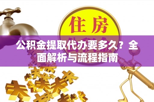 茄萣公积金提取代办要多久？全面解析与流程指南