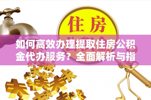 茄萣如何高效办理提取住房公积金代办服务？全面解析与指南