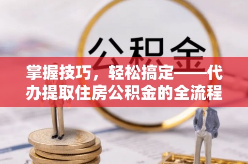 茄萣掌握技巧，轻松搞定——代办提取住房公积金的全流程解析