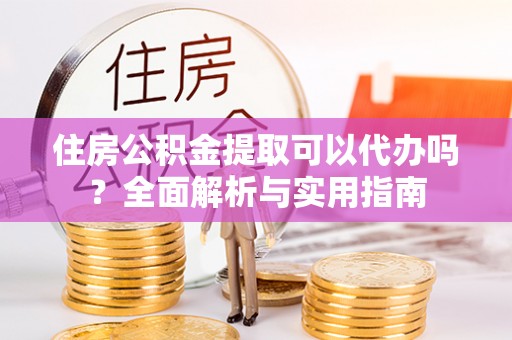茄萣住房公积金提取可以代办吗？全面解析与实用指南
