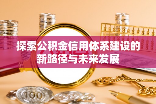 茄萣探索公积金信用体系建设的新路径与未来发展