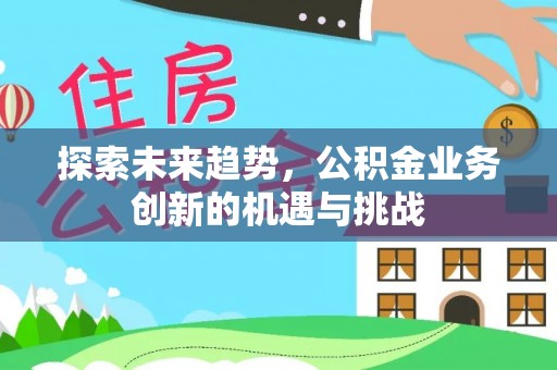 茄萣探索未来趋势，公积金业务创新的机遇与挑战