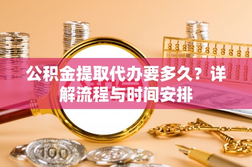 茄萣公积金提取代办要多久？详解流程与时间安排