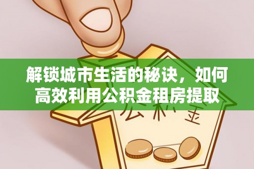 茄萣解锁城市生活的秘诀，如何高效利用公积金租房提取