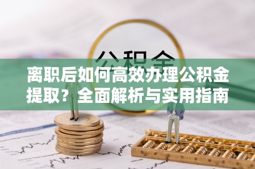 茄萣离职后如何高效办理公积金提取？全面解析与实用指南