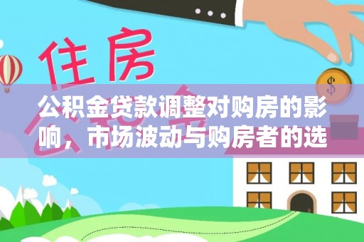 茄萣公积金贷款调整对购房的影响，市场波动与购房者的选择