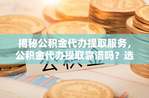 茄萣揭秘公积金代办提取服务，公积金代办提取靠谱吗？选择前你需要知道这些！
