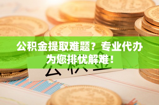 茄萣公积金提取难题？专业代办为您排忧解难！
