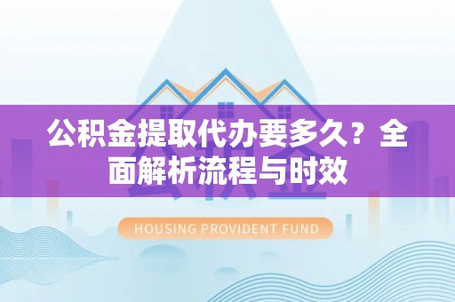 茄萣公积金提取代办要多久？全面解析流程与时效