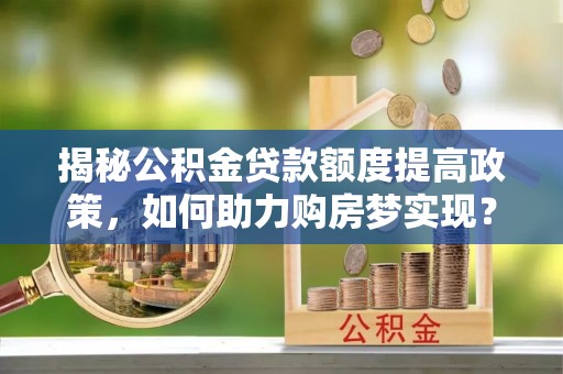 茄萣揭秘公积金贷款额度提高政策，如何助力购房梦实现？