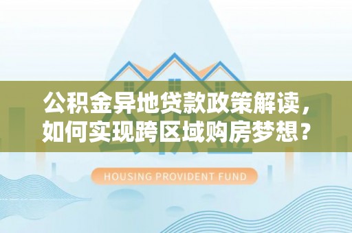 茄萣公积金异地贷款政策解读，如何实现跨区域购房梦想？