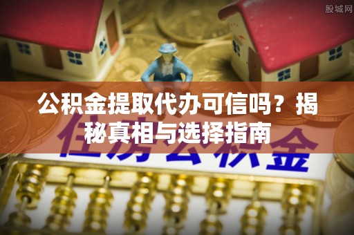 茄萣公积金提取代办可信吗？揭秘真相与选择指南