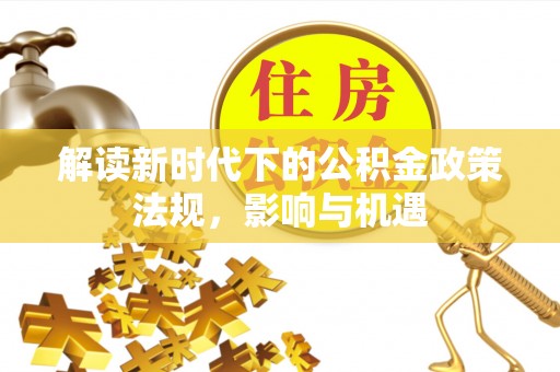 茄萣解读新时代下的公积金政策法规，影响与机遇