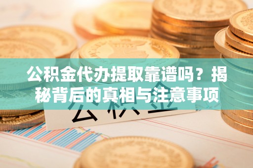 茄萣公积金代办提取靠谱吗？揭秘背后的真相与注意事项