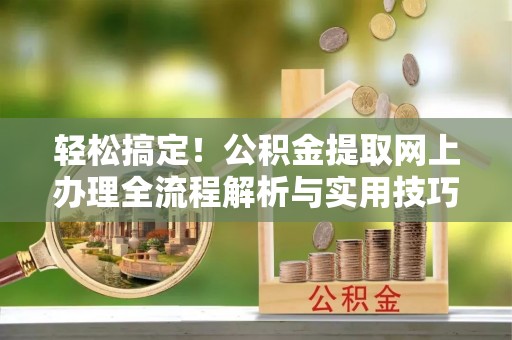 茄萣轻松搞定！公积金提取网上办理全流程解析与实用技巧