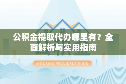 茄萣公积金提取代办哪里有？全面解析与实用指南