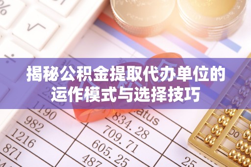 茄萣揭秘公积金提取代办单位的运作模式与选择技巧