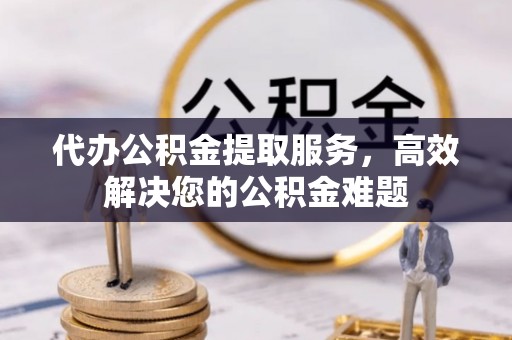 茄萣代办公积金提取服务，高效解决您的公积金难题