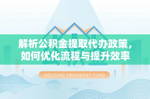 茄萣解析公积金提取代办政策，如何优化流程与提升效率
