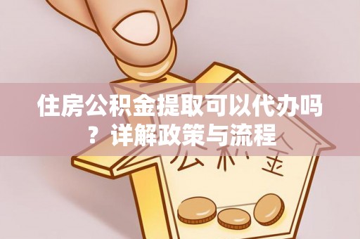 茄萣住房公积金提取可以代办吗？详解政策与流程