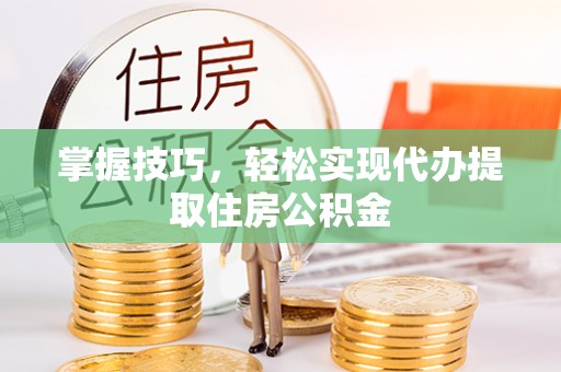 茄萣掌握技巧，轻松实现代办提取住房公积金