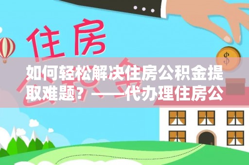茄萣如何轻松解决住房公积金提取难题？——代办理住房公积金提取服务解析