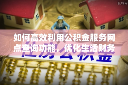 茄萣如何高效利用公积金服务网点查询功能，优化生活财务管理