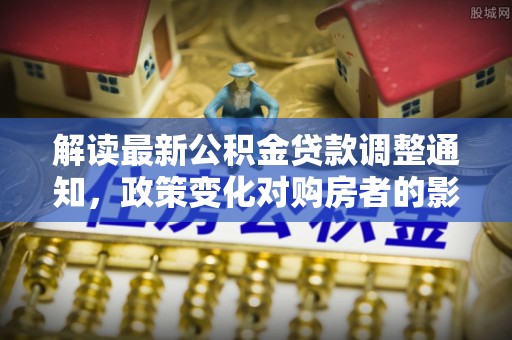 茄萣解读最新公积金贷款调整通知，政策变化对购房者的影响与应对策略