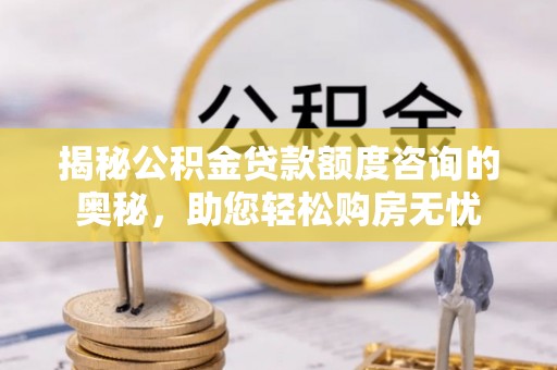 茄萣揭秘公积金贷款额度咨询的奥秘，助您轻松购房无忧