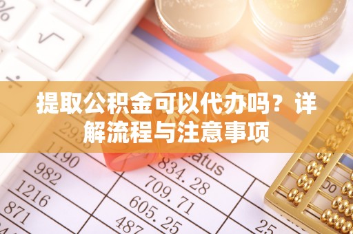 茄萣提取公积金可以代办吗？详解流程与注意事项