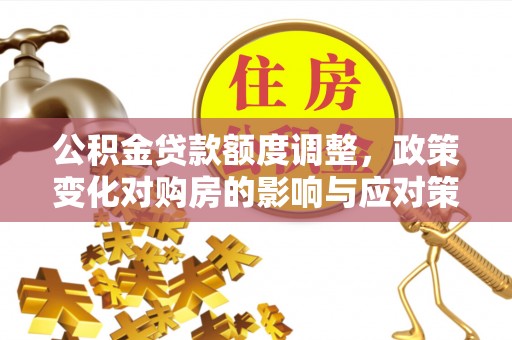 茄萣公积金贷款额度调整，政策变化对购房的影响与应对策略