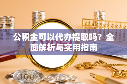 茄萣公积金可以代办提取吗？全面解析与实用指南