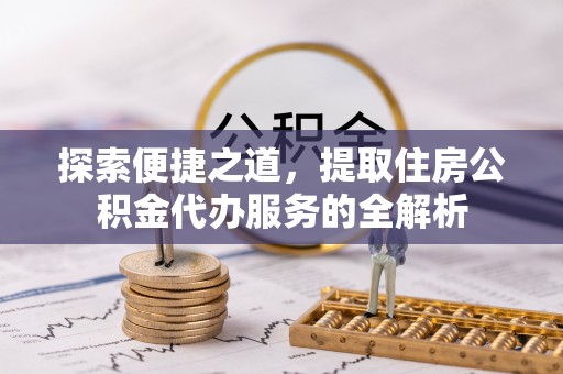 茄萣探索便捷之道，提取住房公积金代办服务的全解析