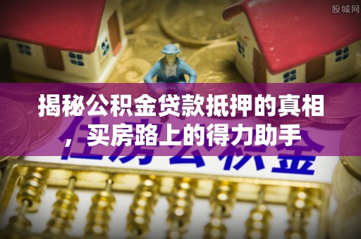 茄萣揭秘公积金贷款抵押的真相，买房路上的得力助手