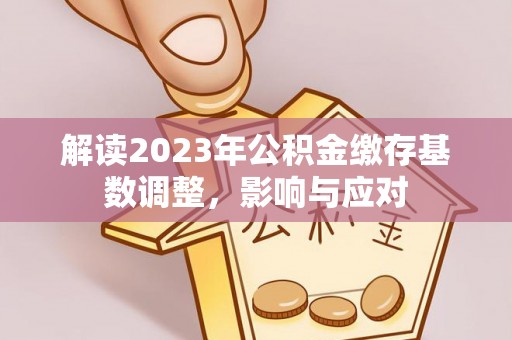 茄萣解读2023年公积金缴存基数调整，影响与应对