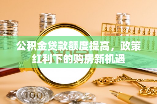 茄萣公积金贷款额度提高，政策红利下的购房新机遇