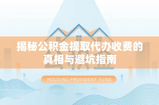 茄萣揭秘公积金提取代办收费的真相与避坑指南