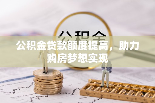茄萣公积金贷款额度提高，助力购房梦想实现