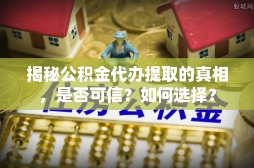 茄萣揭秘公积金代办提取的真相，是否可信？如何选择？