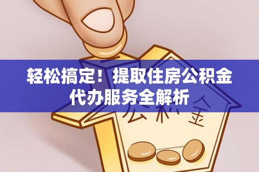 茄萣轻松搞定！提取住房公积金代办服务全解析