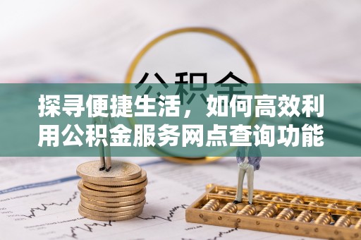 茄萣探寻便捷生活，如何高效利用公积金服务网点查询功能