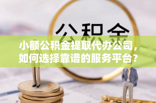 茄萣小额公积金提取代办公司，如何选择靠谱的服务平台？