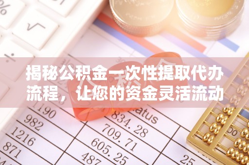 茄萣揭秘公积金一次性提取代办流程，让您的资金灵活流动