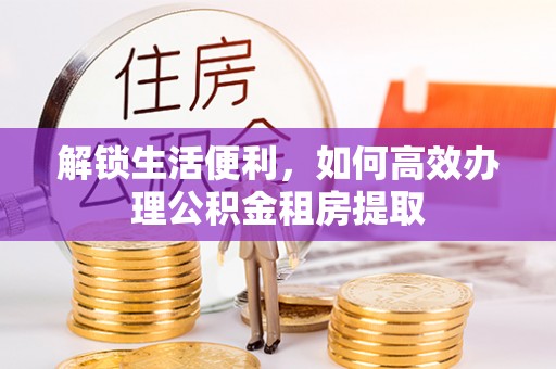 茄萣解锁生活便利，如何高效办理公积金租房提取