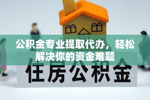茄萣公积金专业提取代办，轻松解决你的资金难题