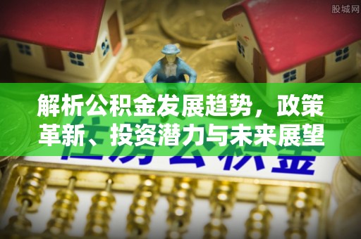 茄萣解析公积金发展趋势，政策革新、投资潜力与未来展望