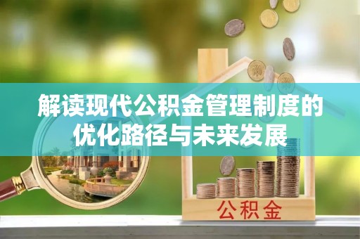 茄萣解读现代公积金管理制度的优化路径与未来发展