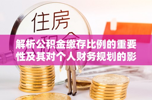 茄萣解析公积金缴存比例的重要性及其对个人财务规划的影响
