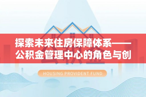 茄萣探索未来住房保障体系——公积金管理中心的角色与创新